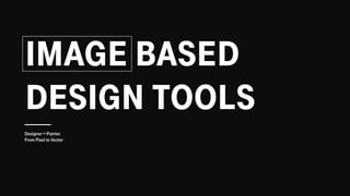 IMAGE BASED
DESIGN TOOLS
Designer = Painter
From Pixel to Vector
 