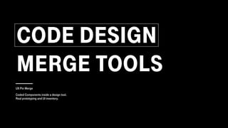CODE DESIGN
MERGE TOOLS
Coded Components inside a design tool.
Real prototyping and UI inventory.
UX Pin Merge
 
