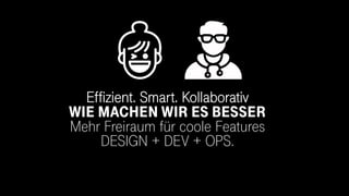 Effizient. Smart. Kollaborativ
WIE MACHEN WIR ES BESSER
Mehr Freiraum für coole Features
DESIGN + DEV + OPS.
U X
 