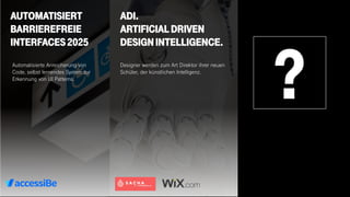 AUTOMATISIERT
BARRIEREFREIE
INTERFACES2025
ADI.
ARTIFICIAL DRIVEN
DESIGNINTELLIGENCE.
Designer werden zum Art Direktor ihrer neuen
Schüler, der künstlichen Intelligenz.
Automatisierte Anreicherung von
Code, selbst lernendes System zur
Erkennung von UI Patterns.
?
 
