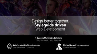 Design better together.
Styleguide driven
Web Development
kathrin.friedrich@t-systems.com
User Experience Consultant
Michael.kunze@t-systems.com
Software Architekt
T-Systems Multimedia Solutions
Design Factory & Living Styleguide
 