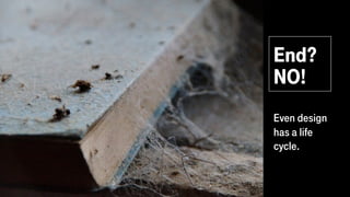 End?
NO!
Even design
has a life
cycle.
 