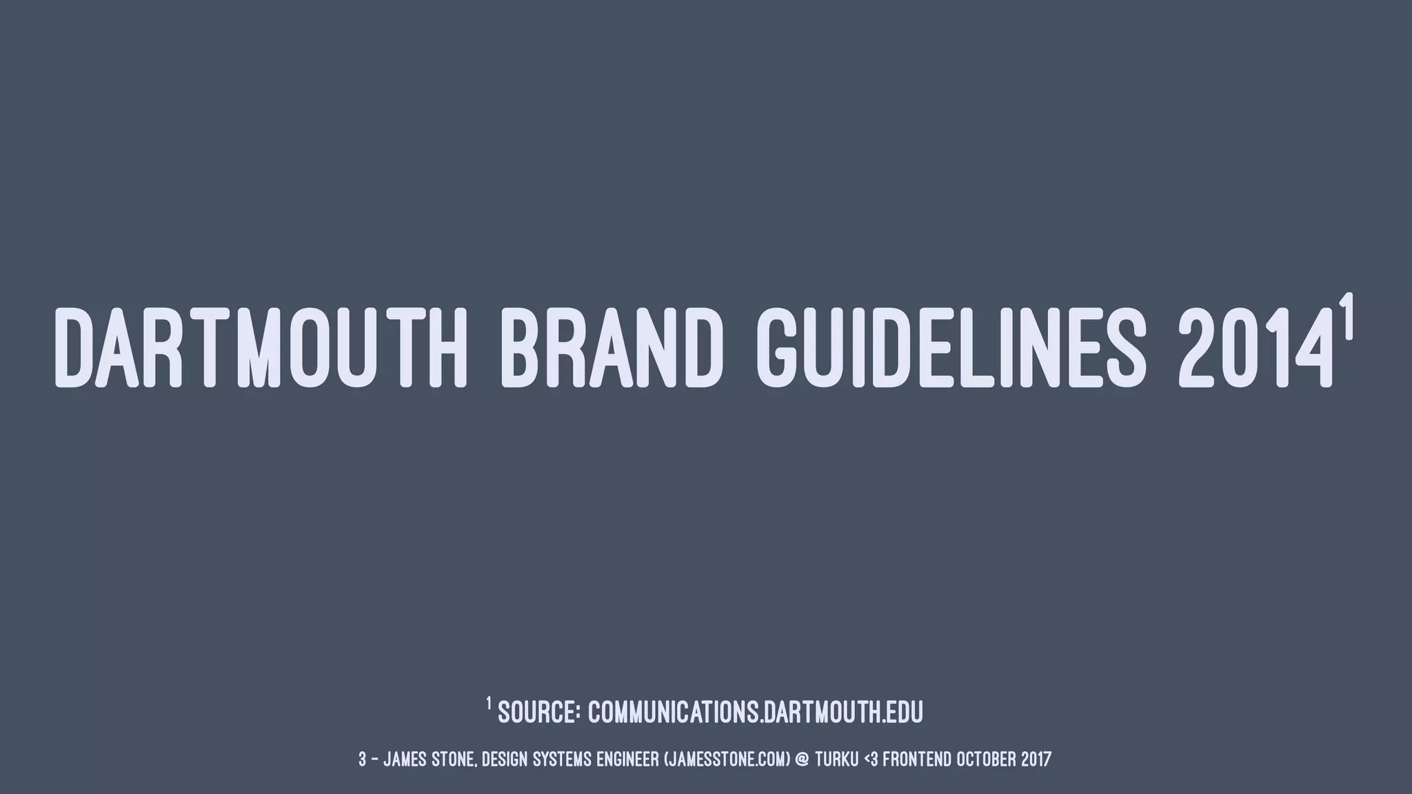 DARTMOUTH BRAND GUIDELINES 20141
1
Source: communications.dartmouth.edu
3 — James Stone, Design Systems Engineer (jamesstone.com) @ Turku <3 Frontend October 2017
 