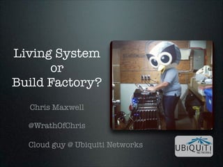 Living System
or
Build Factory?
!

Chris Maxwell
!

@WrathOfChris
Cloud guy @ Ubiquiti Networks

 