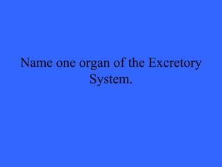 Name one organ of the Excretory
           System.
 