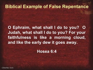 Biblical Example of False Repentance
O Ephraim, what shall I do to you? O
Judah, what shall I do to you? For your
faithfulness is like a morning cloud,
and like the early dew it goes away.
Hosea 6:4
 