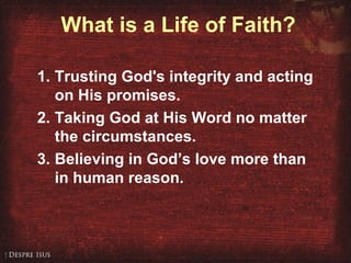 What is a Life of Faith?
1. Trusting God's integrity and acting
on His promises.
2. Taking God at His Word no matter
the circumstances.
3. Believing in God’s love more than
in human reason.
 