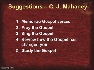 Suggestions – C. J. Mahaney
1. Memorize Gospel verses
2. Pray the Gospel
3. Sing the Gospel
4. Review how the Gospel has
changed you
5. Study the Gospel
 