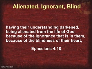 Alienated, Ignorant, Blind
having their understanding darkened,
being alienated from the life of God,
because of the ignorance that is in them,
because of the blindness of their heart;
Ephesians 4:18
 