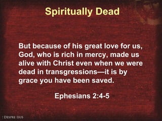 Spiritually Dead
But because of his great love for us,
God, who is rich in mercy, made us
alive with Christ even when we were
dead in transgressions—it is by
grace you have been saved.
Ephesians 2:4-5
 