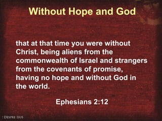 Without Hope and God
that at that time you were without
Christ, being aliens from the
commonwealth of Israel and strangers
from the covenants of promise,
having no hope and without God in
the world.
Ephesians 2:12
 