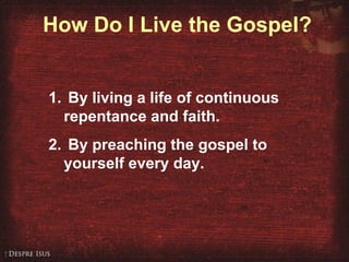 How Do I Live the Gospel?
1. By living a life of continuous
repentance and faith.
2. By preaching the gospel to
yourself every day.
 