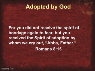 Adopted by God
For you did not receive the spirit of
bondage again to fear, but you
received the Spirit of adoption by
whom we cry out, “Abba, Father.”
Romans 8:15
 