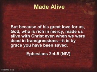 Made Alive
But because of his great love for us,
God, who is rich in mercy, made us
alive with Christ even when we were
dead in transgressions—it is by
grace you have been saved.
Ephesians 2:4-5 (NIV)
 