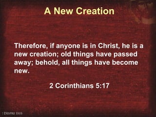 A New Creation
Therefore, if anyone is in Christ, he is a
new creation; old things have passed
away; behold, all things have become
new.
2 Corinthians 5:17
 
