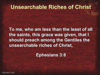 Unsearchable Riches of Christ
To me, who am less than the least of all
the saints, this grace was given, that I
should preach among the Gentiles the
unsearchable riches of Christ,
Ephesians 3:8
 