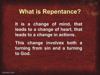 What is Repentance?
It is a change of mind, that
leads to a change of heart, that
leads to a change in actions.
This change involves both a
turning from sin and a turning
to God.
 