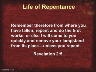 Life of Repentance
Remember therefore from where you
have fallen; repent and do the first
works, or else I will come to you
quickly and remove your lampstand
from its place—unless you repent.
Revelation 2:5
 