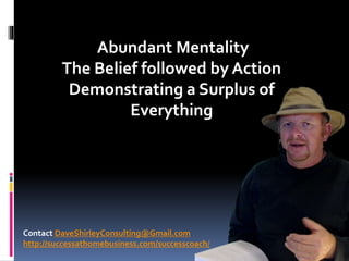 Abundant Mentality
The Belief followed by Action
Demonstrating a Surplus of
Everything
Contact DaveShirleyConsulting@Gmail.com
http://successathomebusiness.com/successcoach/
 