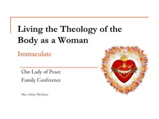 Living the Theology of the
Body as a Woman
Immaculate

 Our Lady of Peace
 Family Conference

 Mrs. Ashley McGlone
 