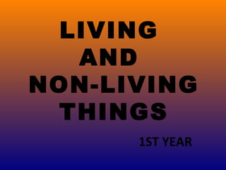 LIVING
AND
NON-LIVING
THINGS
1ST YEAR

 