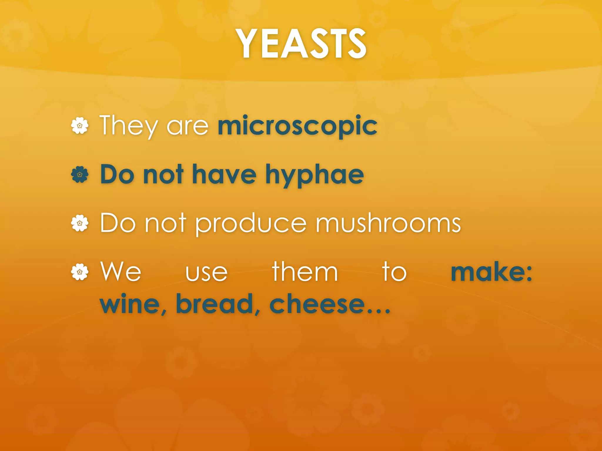 YEASTS
 They are microscopic

 Do not have hyphae

 Do not produce mushrooms

 We     use   them   to   make:
  wine, bread, cheese…
 