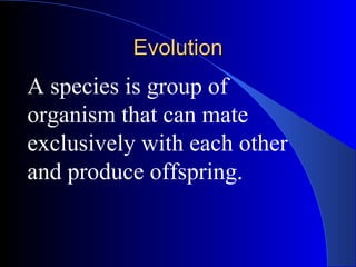 Evolution A species is group of organism that can mate exclusively with each other and produce offspring. 