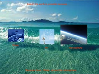 Live in the earth is possible because…

Water
Air

Atmosphere

Because have : Water, air and the atmosphere

 