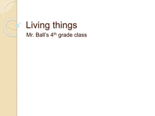 Living things
Mr. Ball’s 4th grade class
 