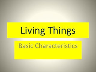 Living Things
Basic Characteristics
 