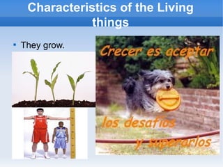 
They grow.
Characteristics of the Living
things
 