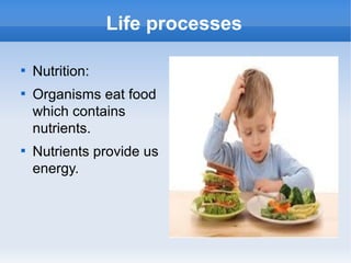Life processes

Nutrition:

Organisms eat food
which contains
nutrients.

Nutrients provide us
energy.
 