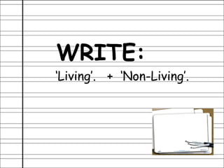 WRITE:
‘Living’. + ‘Non-Living’.
 