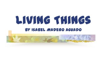 Living Things
By Isabel Madero Aguado

 