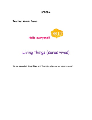 3°FORM
Teacher: Vanesa Corral.
Hello everyone!!!
Living things (seres vivos)
Do you know what living things are? (Ustedes saben que son los seres vivos?)
 