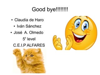 Good bye!!!!!!!!
● Claudia de Haro
● Iván Sánchez
● José A. Olmedo
5th
level
C.E.I.P ALFARES
 