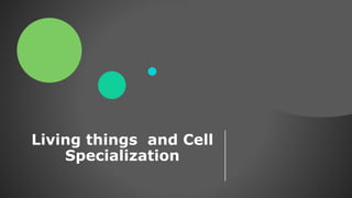 Living things and Cell
Specialization
 