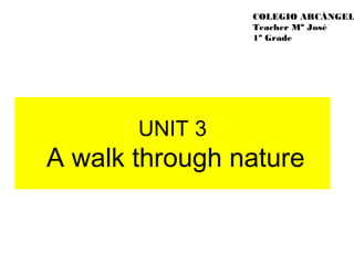 UNIT 3
A walk through nature
COLEGIO ARCÁNGEL
Teacher Mª José
1º Grade
 