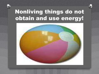 Nonliving things do not
obtain and use energy!
 
