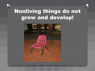 Nonliving things do not
grow and develop!
 
