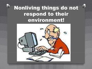 Nonliving things do not
respond to their
environment!
 