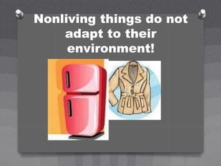 Nonliving things do not
adapt to their
environment!
 