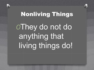 Nonliving Things
OThey do not do
anything that
living things do!
 