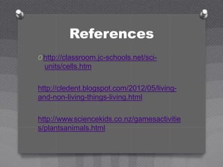 References
O http://classroom.jc-schools.net/sci-
units/cells.htm
http://cledent.blogspot.com/2012/05/living-
and-non-living-things-living.html
http://www.sciencekids.co.nz/gamesactivitie
s/plantsanimals.html
 