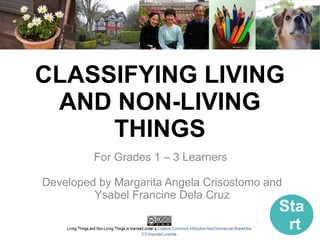 CLASSIFYING LIVING
 AND NON-LIVING
     THINGS
         For Grades 1 – 3 Learners

Developed by Margarita Angela Crisostomo and
         Ysabel Francine Dela Cruz
                                           Sta
                                            rt
 