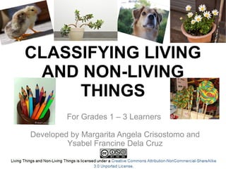 CLASSIFYING LIVING
 AND NON-LIVING
     THINGS
         For Grades 1 – 3 Learners

Developed by Margarita Angela Crisostomo and
         Ysabel Francine Dela Cruz
 