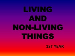 LIVING
AND
NON-LIVING
THINGS
1ST YEAR
 