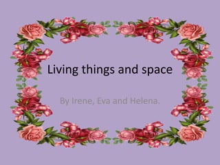 Living things and space
By Irene, Eva and Helena.
 