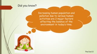 Did you know?
Increasing human population and
pollution due to various human
activities are 2 major factors
affecting the balance of the
environment in today’s time.
The End 
 