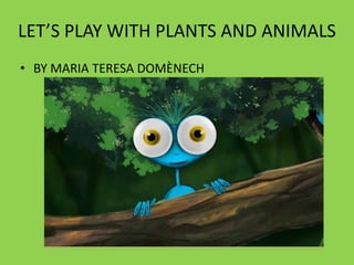 LET’S PLAY WITH PLANTS AND ANIMALS
• BY MARIA TERESA DOMÈNECH

 